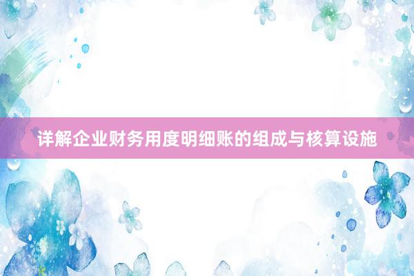 详解企业财务用度明细账的组成与核算设施