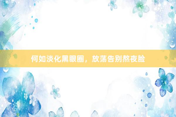 何如淡化黑眼圈，放荡告别熬夜脸