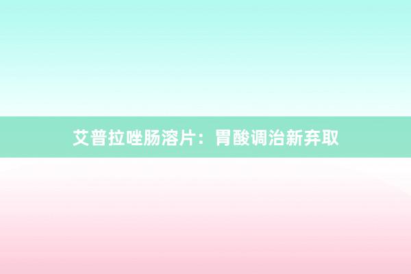 艾普拉唑肠溶片：胃酸调治新弃取